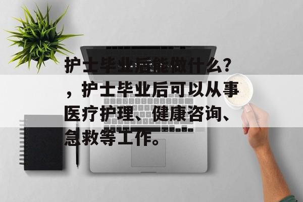护士毕业后能做什么？，护士毕业后可以从事医疗护理、健康咨询、急救等工作。