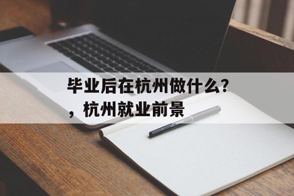 毕业后在杭州做什么?,杭州就业前景 毕业后在杭州做什么?,杭州就业前景