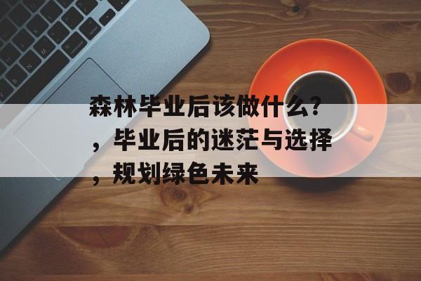 森林毕业后该做什么?,毕业后的迷茫与选择,规划绿色未来 森林毕业后该做什么?,毕业后的迷茫与选择,规划绿色未来