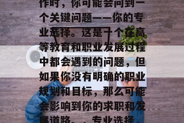 毕业了？找工作？找工作时，你可能会问到一个关键问题——你的专业选择。这是一个在高等教育和职业发展过程中都会遇到的问题，但如果你没有明确的职业规划和目标，那么可能会影响到你的求职和发展道路。，专业选择，决定就业的金标准