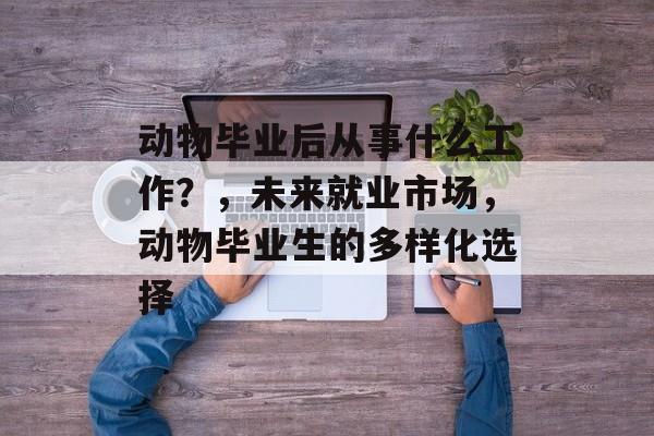 动物毕业后从事什么工作？，未来就业市场，动物毕业生的多样化选择