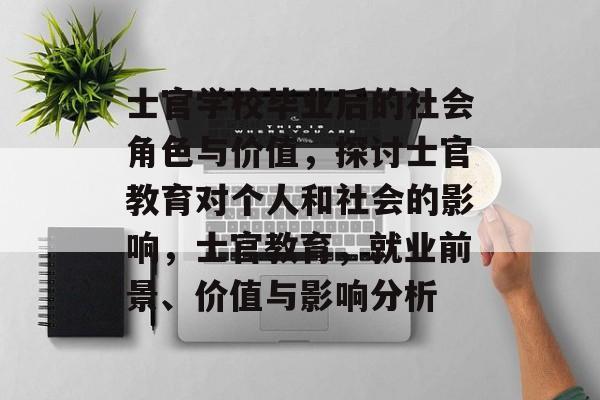 士官学校毕业后的社会角色与价值，探讨士官教育对个人和社会的影响，士官教育，就业前景、价值与影响分析