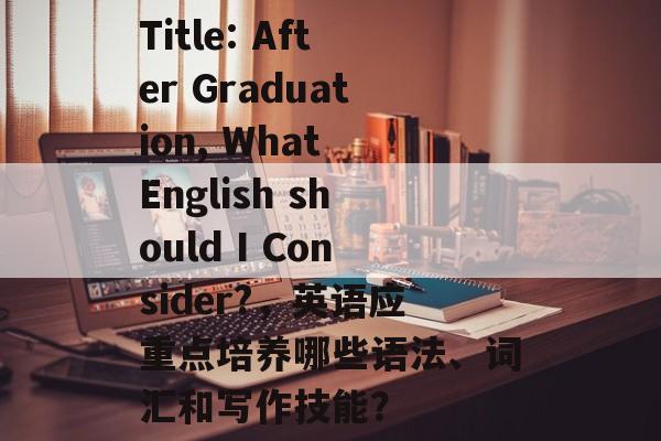 Title: After Graduation, What English should I Consider?,英语应重点培养哪些语法、词汇和写作技能? Title: After Graduation, What English should I Consider?,英语应重点培养哪些语法、词汇和写作技能?