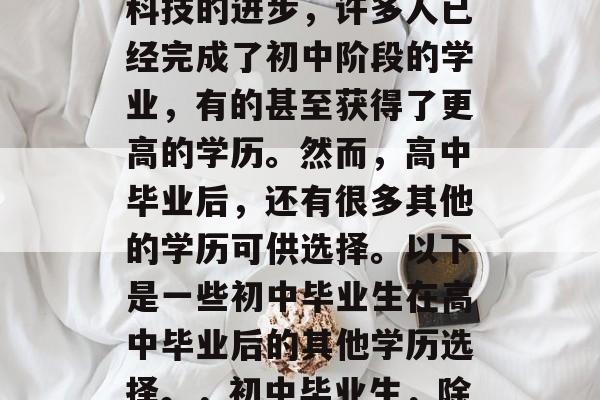 初中毕业后还有什么学历?随着社会的发展和科技的进步,许多人已经完成了初中阶段的学业,有的甚至获得了更高的学历。然而,高中毕业后,还有很多其他的学历可供选择。以下是一些初中毕业生在高中毕业后的其他学历选择。,初中毕业生,除了高中毕业后还有哪些学历可供选择? 初中毕业后还有什么学历?随着社会的发展和科技的进步,许多人已经完成了初中阶段的学业,有的甚至获得了更高的学历。然而,高中毕业后,还有很多其他的学历可供选择。以下是一些初中毕业生在高中毕业后的其他学历选择。,初中毕业生,除了高中毕业后还有哪些学历可供选择?