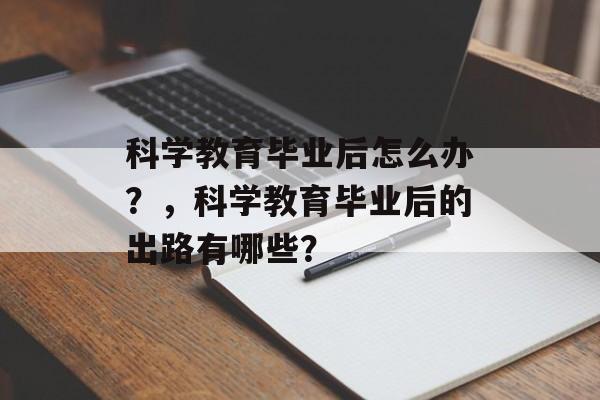 科学教育毕业后怎么办？，科学教育毕业后的出路有哪些？