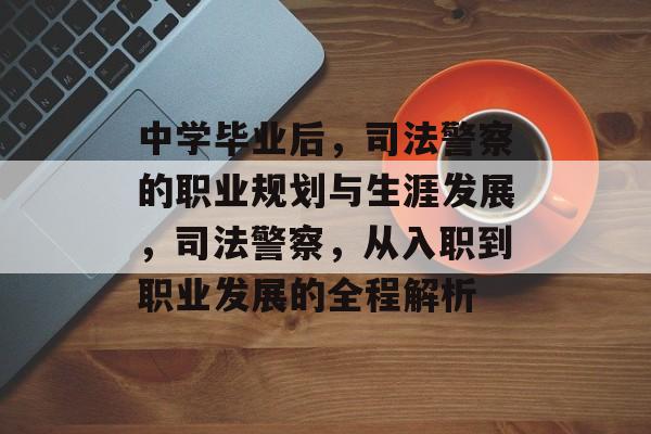 中学毕业后，司法警察的职业规划与生涯发展，司法警察，从入职到职业发展的全程解析