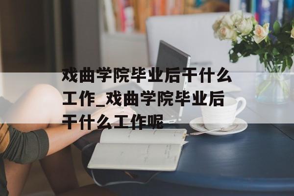 戏曲学院毕业后干什么工作_戏曲学院毕业后干什么工作呢 戏曲学院毕业后干什么工作_戏曲学院毕业后干什么工作呢