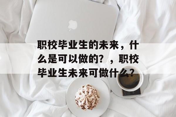 职校毕业生的未来,什么是可以做的?,职校毕业生未来可做什么? 职校毕业生的未来,什么是可以做的?,职校毕业生未来可做什么?