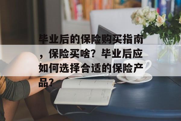 毕业后的保险购买指南，保险买啥？毕业后应如何选择合适的保险产品？