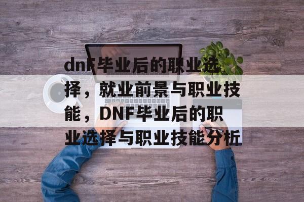 dnF毕业后的职业选择,就业前景与职业技能,DNF毕业后的职业选择与职业技能分析 dnF毕业后的职业选择,就业前景与职业技能,DNF毕业后的职业选择与职业技能分析