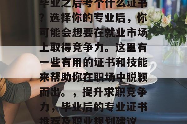 毕业之后考个什么证书？选择你的专业后，你可能会想要在就业市场上取得竞争力。这里有一些有用的证书和技能来帮助你在职场中脱颖而出。，提升求职竞争力，毕业后的专业证书推荐及职业规划建议