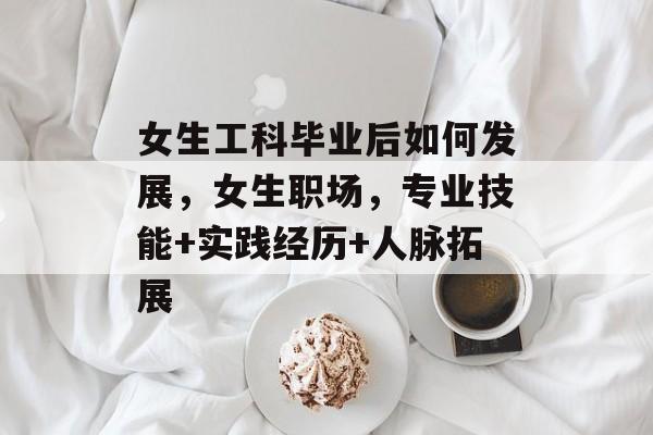 女生工科毕业后如何发展，女生职场，专业技能+实践经历+人脉拓展