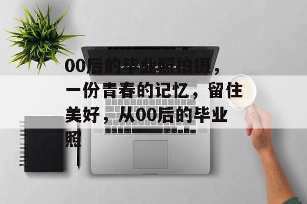 00后的毕业照拍摄，一份青春的记忆，留住美好，从00后的毕业照