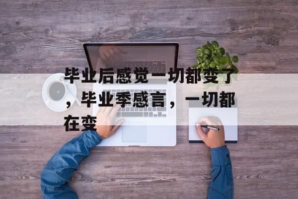 毕业后感觉一切都变了,毕业季感言,一切都在变 毕业后感觉一切都变了,毕业季感言,一切都在变