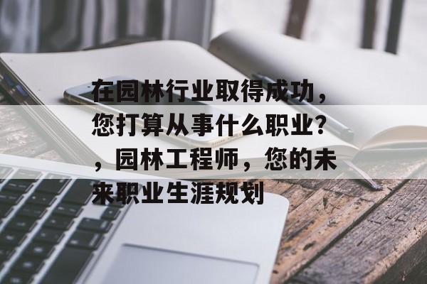 在园林行业取得成功，您打算从事什么职业？，园林工程师，您的未来职业生涯规划