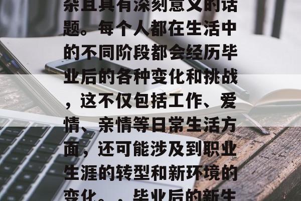 毕业后的狂欢是一个复杂且具有深刻意义的话题。每个人都在生活中的不同阶段都会经历毕业后的各种变化和挑战，这不仅包括工作、爱情、亲情等日常生活方面，还可能涉及到职业生涯的转型和新环境的变化。，毕业后的新生，挑战与成长