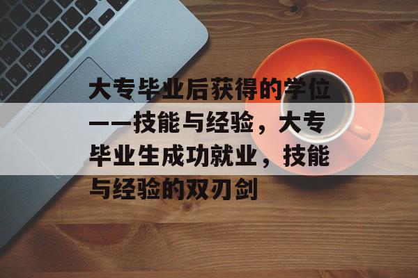 大专毕业后获得的学位——技能与经验，大专毕业生成功就业，技能与经验的双刃剑