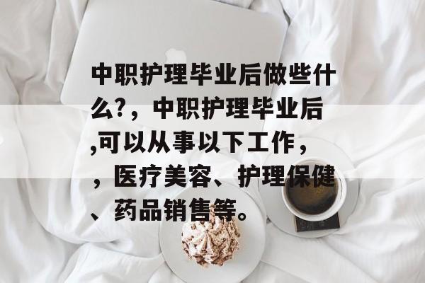 中职护理毕业后做些什么?,中职护理毕业后,可以从事以下工作,,医疗美容、护理保健、药品销售等。 中职护理毕业后做些什么?,中职护理毕业后,可以从事以下工作,,医疗美容、护理保健、药品销售等。
