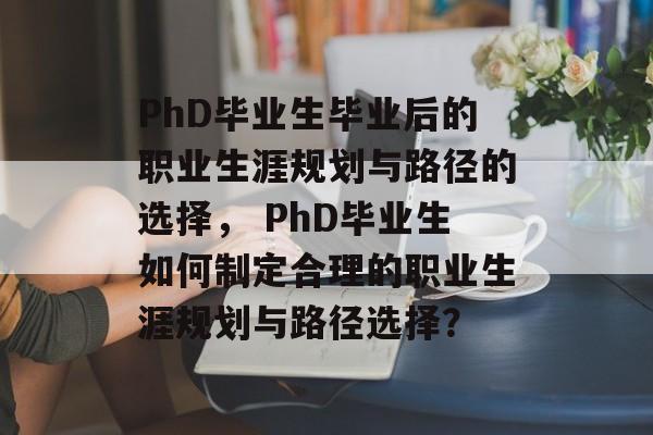 PhD毕业生毕业后的职业生涯规划与路径的选择， PhD毕业生如何制定合理的职业生涯规划与路径选择？