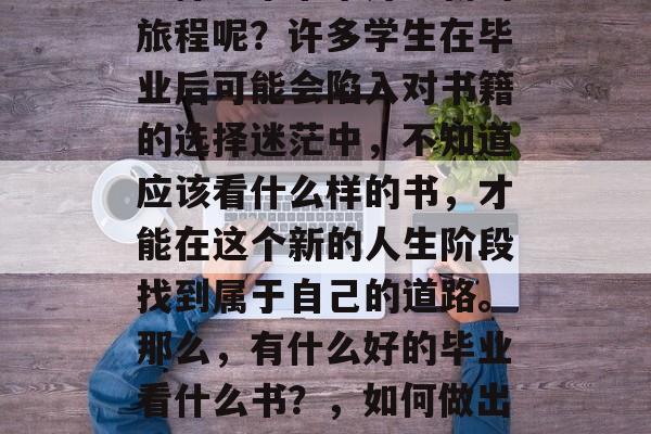 毕业了，看着眼前的生活节奏加快，我该如何选择一本书来开启新的旅程呢？许多学生在毕业后可能会陷入对书籍的选择迷茫中，不知道应该看什么样的书，才能在这个新的人生阶段找到属于自己的道路。那么，有什么好的毕业看什么书？，如何做出大学生活的规划，选择一本适合的书打开新的旅程