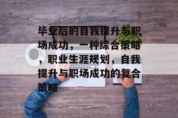 毕业后的自我提升与职场成功，一种综合策略，职业生涯规划，自我提升与职场成功的复合策略