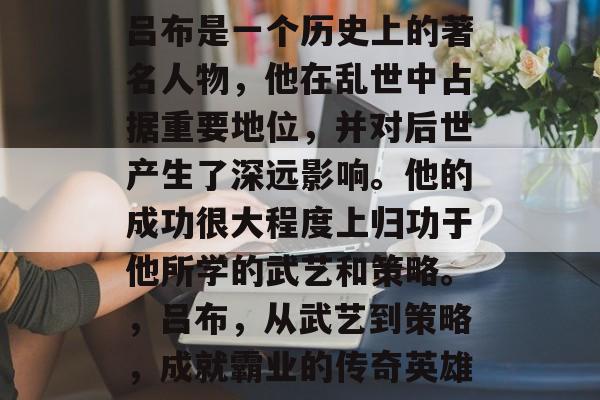 吕布是一个历史上的著名人物，他在乱世中占据重要地位，并对后世产生了深远影响。他的成功很大程度上归功于他所学的武艺和策略。，吕布，从武艺到策略，成就霸业的传奇英雄