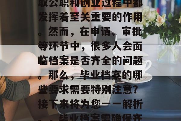 毕业档案在找工作、考取公职和创业过程中都发挥着至关重要的作用。然而，在申请、审批等环节中，很多人会面临档案是否齐全的问题。那么，毕业档案的哪些要求需要特别注意？接下来将为您一一解析。，毕业档案需确保齐全，细节决定成败！