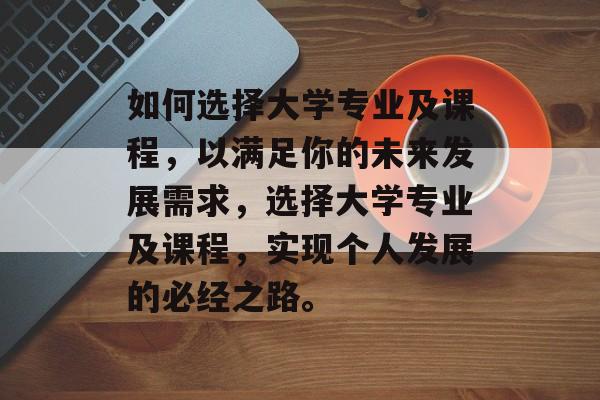 如何选择大学专业及课程，以满足你的未来发展需求，选择大学专业及课程，实现个人发展的必经之路。