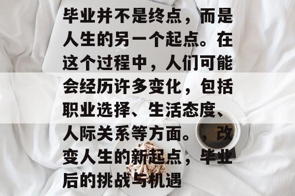 毕业并不是终点，而是人生的另一个起点。在这个过程中，人们可能会经历许多变化，包括职业选择、生活态度、人际关系等方面。，改变人生的新起点，毕业后的挑战与机遇
