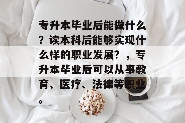 专升本毕业后能做什么？读本科后能够实现什么样的职业发展？，专升本毕业后可以从事教育、医疗、法律等职业。