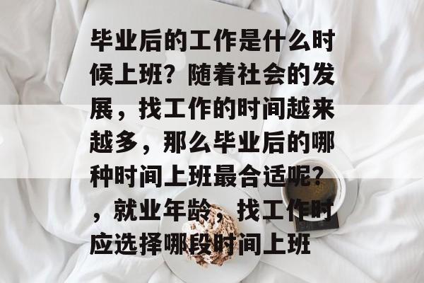 毕业后的工作是什么时候上班?随着社会的发展,找工作的时间越来越多,那么毕业后的哪种时间上班最合适呢?,就业年龄,找工作时应选择哪段时间上班 毕业后的工作是什么时候上班?随着社会的发展,找工作的时间越来越多,那么毕业后的哪种时间上班最合适呢?,就业年龄,找工作时应选择哪段时间上班