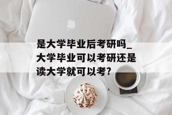 是大学毕业后考研吗_大学毕业可以考研还是读大学就可以考?