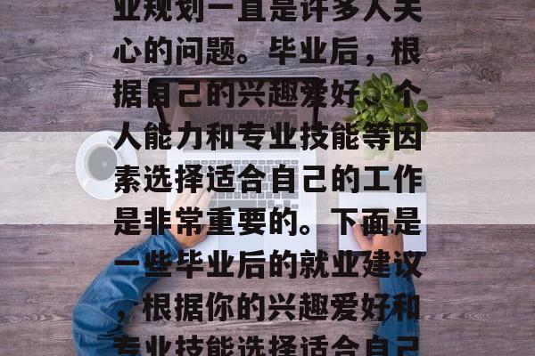 毕业后的就业方向和职业规划一直是许多人关心的问题。毕业后，根据自己的兴趣爱好、个人能力和专业技能等因素选择适合自己的工作是非常重要的。下面是一些毕业后的就业建议，根据你的兴趣爱好和专业技能选择适合自己的工作是非常重要的