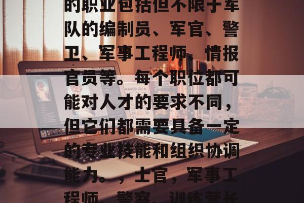 士官毕业后一般会从事的职业包括但不限于军队的编制员、军官、警卫、军事工程师、情报官员等。每个职位都可能对人才的要求不同,但它们都需要具备一定的专业技能和组织协调能力。,士官,军事工程师、警察、训练营长、情报官员等职业 士官毕业后一般会从事的职业包括但不限于军队的编制员、军官、警卫、军事工程师、情报官员等。每个职位都可能对人才的要求不同,但它们都需要具备一定的专业技能和组织协调能力。,士官,军事工程师、警察、训练营长、情报官员等职业