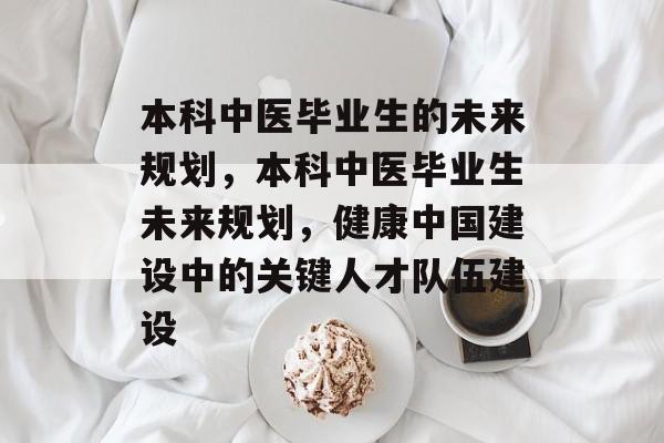 本科中医毕业生的未来规划，本科中医毕业生未来规划，健康中国建设中的关键人才队伍建设