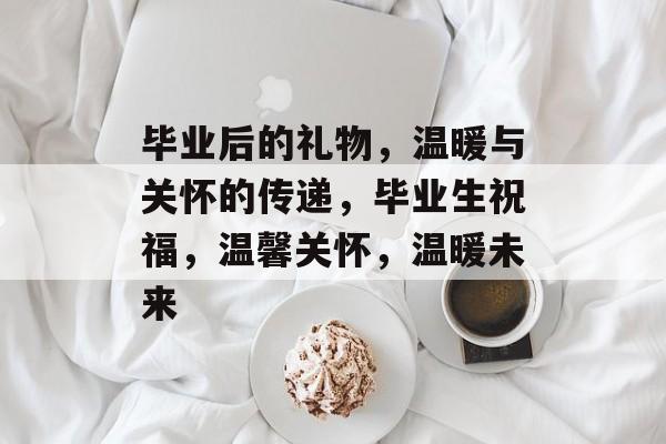 毕业后的礼物,温暖与关怀的传递,毕业生祝福,温馨关怀,温暖未来 毕业后的礼物,温暖与关怀的传递,毕业生祝福,温馨关怀,温暖未来