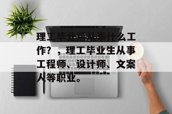 理工毕业后从事什么工作？，理工毕业生从事工程师、设计师、文案人等职业。