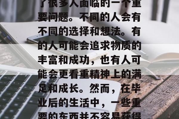 毕业后的领什么东西?在当今这个快节奏的社会中,领什么东西成为了很多人面临的一个重要问题。不同的人会有不同的选择和想法。有的人可能会追求物质的丰富和成功,也有人可能会更看重精神上的满足和成长。然而,在毕业后的生活中,一些重要的东西并不容易获得。,领什么好?在求职市场中,哪一种才是最重要的? 毕业后的领什么东西?在当今这个快节奏的社会中,领什么东西成为了很多人面临的一个重要问题。不同的人会有不同的选择和想法。有的人可能会追求物质的丰富和成功,也有人可能会更看重精神上的满足和成长。然而,在毕业后的生活中,一些重要的东西并不容易获得。,领什么好?在求职市场中,哪一种才是最重要的?