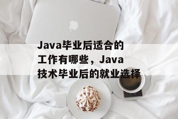 Java毕业后适合的工作有哪些,Java技术毕业后的就业选择 Java毕业后适合的工作有哪些,Java技术毕业后的就业选择
