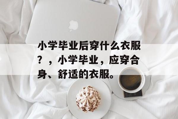 小学毕业后穿什么衣服？，小学毕业，应穿合身、舒适的衣服。