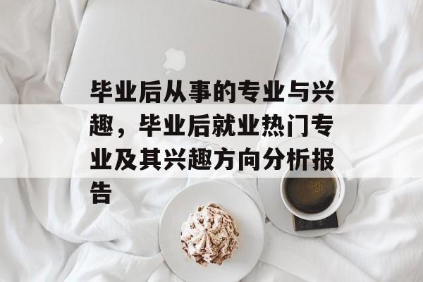 毕业后从事的专业与兴趣，毕业后就业热门专业及其兴趣方向分析报告