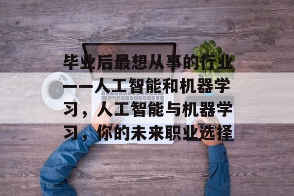 毕业后最想从事的行业——人工智能和机器学习，人工智能与机器学习，你的未来职业选择