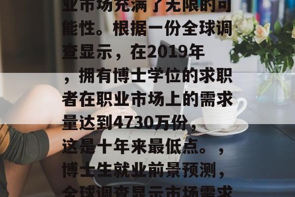 博士毕业生毕业后的就业市场充满了无限的可能性。根据一份全球调查显示，在2019年，拥有博士学位的求职者在职业市场上的需求量达到4730万份，这是十年来最低点。，博士生就业前景预测，全球调查显示市场需求低