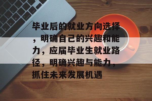 毕业后的就业方向选择，明确自己的兴趣和能力，应届毕业生就业路径，明确兴趣与能力，抓住未来发展机遇