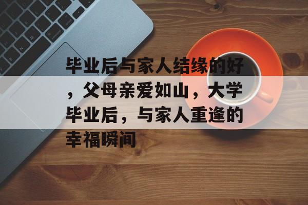 毕业后与家人结缘的好，父母亲爱如山，大学毕业后，与家人重逢的幸福瞬间