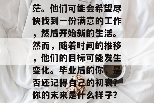 毕业前，许多人对未来的规划和选择充满了迷茫。他们可能会希望尽快找到一份满意的工作，然后开始新的生活。然而，随着时间的推移，他们的目标可能发生变化。毕业后的你，是否还记得自己的初衷？你的未来是什么样子？，迷茫找工作，初心未变终如初