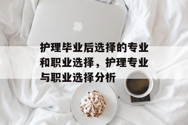 护理毕业后选择的专业和职业选择，护理专业与职业选择分析