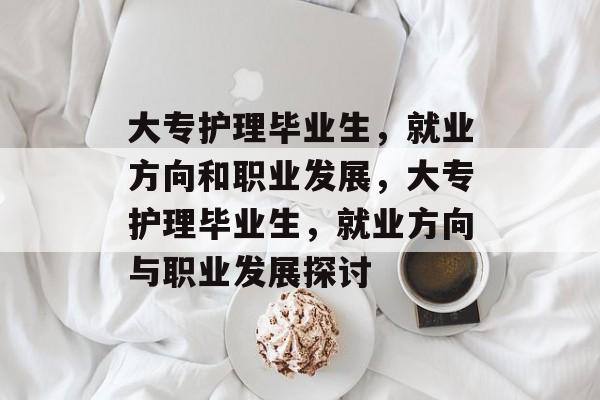 大专护理毕业生，就业方向和职业发展，大专护理毕业生，就业方向与职业发展探讨