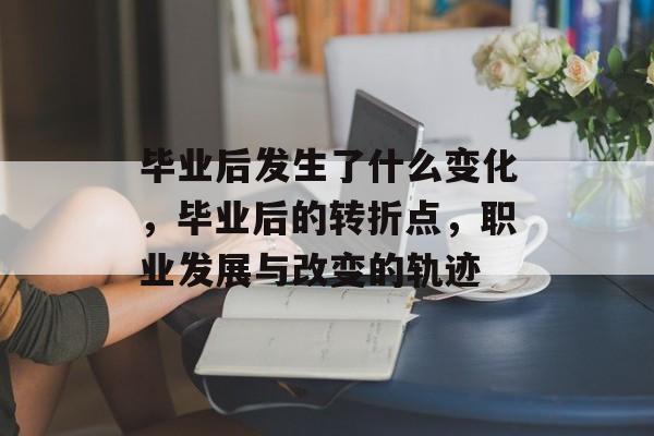 毕业后发生了什么变化,毕业后的转折点,职业发展与改变的轨迹 毕业后发生了什么变化,毕业后的转折点,职业发展与改变的轨迹