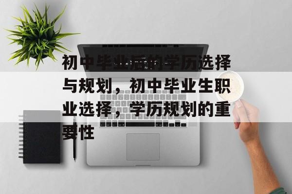 初中毕业后的学历选择与规划，初中毕业生职业选择，学历规划的重要性